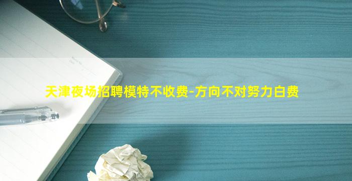 天津夜场招聘模特不收费-方向不对努力白费